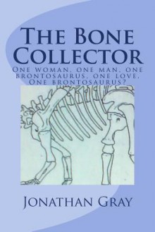 The Bone Collector: One Woman, One Man, One Brontosaurus, One Love. One Brontosaurus? - Jonathan Gray