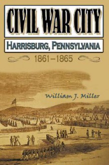 Civil War City: Harrisburg, Pennsylvania, 1861-1865 - William J. Miller