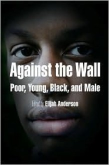 Against the Wall: Poor, Young, Black, and Male - Elijah Anderson, Cornel West