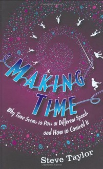 Making Time: Why Time Seems to Pass at Different Speeds and How to Control it - Steve Taylor