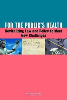 For the Public's Health: Revitalizing Law and Policy to Meet New Challenges - Committee on Public Health Strategies to, Institute of Medicine