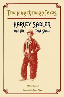 Trouping Through Texas: Harley Sadler and His Tent Show - Clifford Ashby, Suzanne D. May