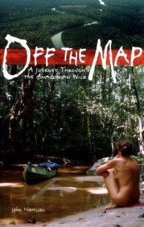 Off the Map: A Journey Through the Amazonian Wild - John Harrison