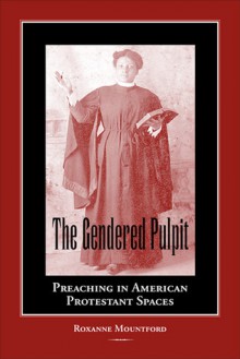 The Gendered Pulpit: Preaching in American Protestant Spaces - Roxanne Mountford, Shirley Wilson Logan, Cheryl Glenn