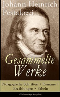 Gesammelte Werke: Pädagogische Schriften + Romane + Erzählungen + Fabeln (Vollständige Ausgaben): Lienhard und Gertrud + Wie Gertrud ihre Kinder lehrt ... + Fabeln (German Edition) - Johann Heinrich Pestalozzi