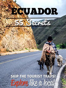 Ecuador 55 Secrets - The Locals Travel Guide For Your Trip to Ecuador 2016: Skip the tourist traps and explore like a local : Where to Go, Eat & Party in Ecuador - 55 Secrets, Antonio Araujo, Raissa Quintão, Ecuador Travel Guide