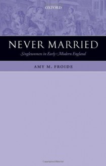 Never Married: Singlewomen in Early Modern England - Amy M. Froide