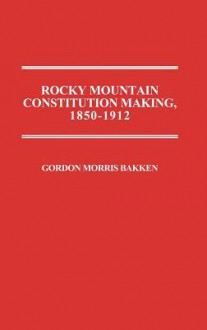 Rocky Mountain Constitution Making, 1850-1912. - Gordon Morris Bakken