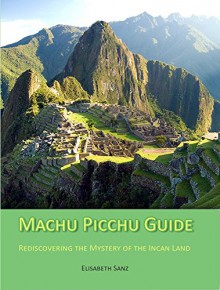 Machu Picchu Guide : Rediscovering the mystery of the incan land - Elisabeth Sanz, Elisabeth Sanz, Peru