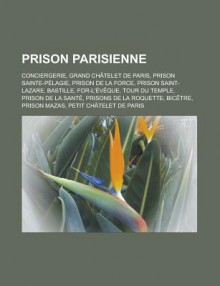 Prison Parisienne: Conciergerie, Grand Chatelet de Paris, Prison Sainte-Pelagie, Prison de La Force, Prison Saint-Lazare, Bastille, For-L'Eveque, Tour Du Temple, Prison de La Sante, Prisons de La Roquette, Bicetre, Prison Mazas - Livres Groupe