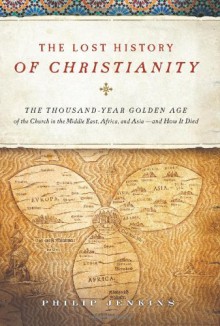 The Lost History of Christianity: The Thousand-Year Golden Age of the Church in the Middle East, Africa, and Asia--and How It Died - Philip Jenkins
