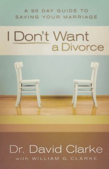 I Don't Want a Divorce: A 90 Day Guide to Saving Your Marriage - Dr. David Clarke, William G. Clarke