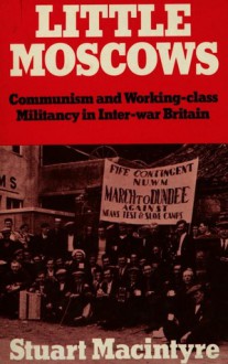 Little Moscows: Communism and Working-Class Militancy in Inter-War Britain - Stuart Macintyre