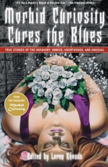 Morbid Curiosity Cures the Blues: True Stories of the Unsavory, Unwise, Unorthodox and Unusual from the magazine "Morbid Curiosity" - Loren Rhoads