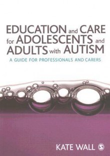 Education And Care For Adolescents And Adults With Autism: A Guide For Professionals And Carers - Kate Wall