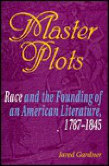 Master Plots: Race and the Founding of an American Literature, 1787-1845 - Jared Gardner