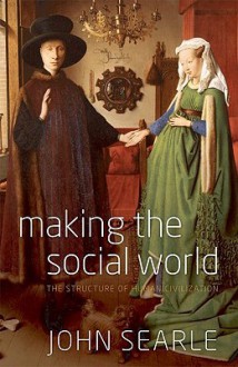 Making the Social World: The Structure of Human Civilization - John Rogers Searle