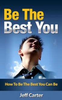 Be The Best You - How To Be The Best You Can Be (Simple Self Improvement Strategies, Simple Personal Development Strategies, Simple Self-Help Strategies) - Jeff Carter