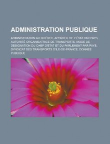 Administration Publique: Administration Au Quebec, Appareil de L'Etat Par Pays, Autorite Organisatrice de Transports, Mode de Designation Du Chef D'Etat Et Du Parlement Par Pays, Syndicat Des Transports D'Ile-de-France - Source Wikipedia, Livres Groupe