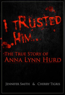 I Trusted Him: The True Story of Anna Lynn Hurd - Jennifer Smith,Cherry Tigris