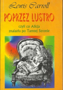 Poprzez lustro czyli co Alicja zobaczyła po Tamtej Stronie - Lewis Carroll