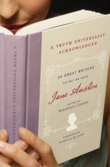 A Truth Universally Acknowledged: 33 Great Writers on Why We Read Jane Austen - Susannah Carson, Harold Bloom