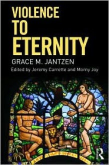 Violence to Eternity. Grace Jantzen - Grace M. Jantzen, Jeremy R. Carrette, Morny Joy