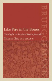 Like Fire in the Bones: Listening for the Prophetic Word in Jeremiah - Walter Brueggemann