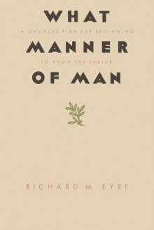 What Manner of Man: A One Year Plan For Beginning to Know the Savior - Richard Eyre