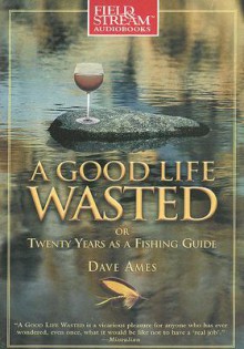 A Good Life Wasted: Or, Twenty Years as a Fishing Guide - Dave Ames, Mel Foster