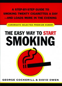 The Easy Way to Start Smoking: A Step-by-Step Guide to Smoking Twenty Cigarettes a Day-and Loads More in the Evening - George Cockerill, David L. Owen, David Owen