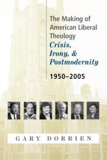 The Making of American Liberal Theology: Crisis, Irony, and Postmodernity: 1950-2005 - Gary J. Dorrien