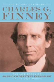 Autobiography of Charles G. Finney, The: The Life Story of America's Greatest Evangelist--In His Own Words - Charles Grandison Finney, Helen Wessel