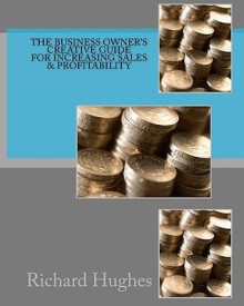 The Business Owner's Creative Guide for Increasing Sales & Profitability - Richard Hughes, Michael Masterson, Steve Slaunwhite, Nick Usborne, Robert W. Bly