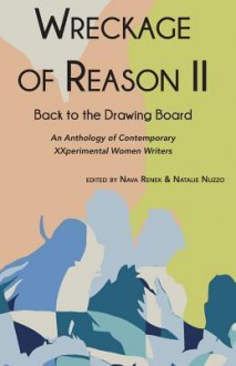 Wreckage of Reason II: Back to the Drawing Board - Nava Renek, Barbara Baer, Cynthia Reeves, Karen Lillis, Carmen Firan, Martha King, Lorraine Schein, Stephanie Dickinson, Karen Brennan, Alexandra Chasin, Kathe Burkhart, Lynda Schor, Holly Anderson, Andrea Scrima, Robin Martin, Theresa O’Donnell, Donna Wyszomierski, Geri 