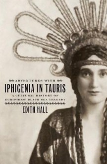 Adventures with Iphigenia in Tauris: A Cultural History of Euripides' Black Sea Tragedy - Edith Hall