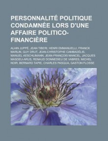 Personnalite Politique Condamnee Lors D'Une Affaire Politico-Financiere: Alain Juppe, Jean Tiberi, Henri Emmanuelli, Franck Marlin, Guy Drut, Jean-Christophe Cambadelis, Manuel Aeschlimann, Jean-Francois Mancel, Jacques Masdeu-Arus - Livres Groupe