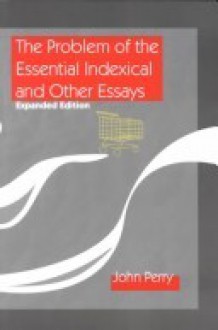 The Problem of the Essential Indexical and Other Essays - John R. Perry