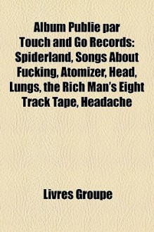 Album Publié par Touch and Go Records: Spiderland, Songs About Fucking, Atomizer, Head, Lungs, the Rich Man's Eight Track Tape, Headache (French Edition) - Livres Groupe