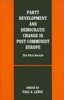 Party Development and Democratic Change in Post-Communist Europe: The First Decade - Paul Lewis