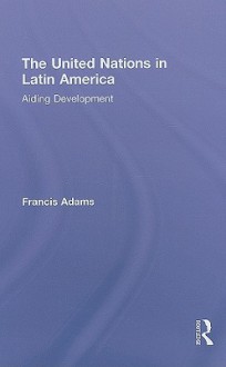 The United Nations in Latin America: Aiding Development - Francis Adams