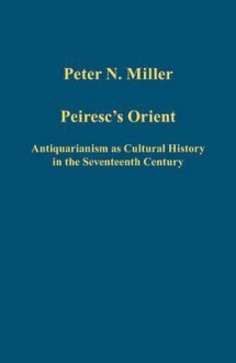 Peiresc's Orient: Antiquarianism as Cultural History in the Seventeenth Century - Peter N. Miller