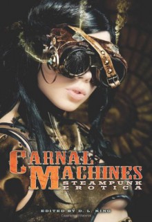 Carnal Machines: Steampunk Erotica - D.L. King, Teresa Noelle Roberts, Elias A. St. James, Essemoh Teepee, Tracey Shellito, Elizabeth Schechter, Janine Ashbless, Renee Michaels, Poe Von Page, Kannan Feng, Jay Lawrence, Delilah Devlin, Lisabet Sarai, Kathleen Bradean