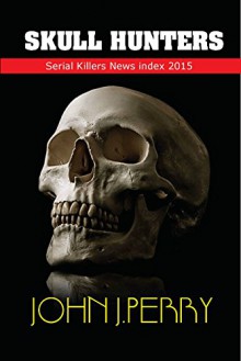 SKULL-HUNTERS: Serial Killers In The News (1st Quarter 2015) - John.J Perry
