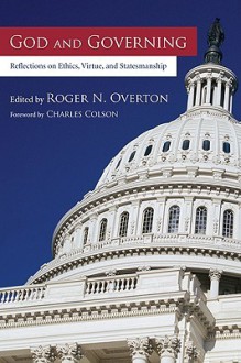 God and Governing: Reflections on Ethics, Virtue, and Statesmanship - Roger N. Overton, Charles Colson, Dallas Willard, Paul Marshall, Os Guinness, Patrick Nolan, Vishal Mangalwadi, Stephen Kennedy, Donald McConnell, David Wells