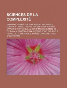 Sciences de La Complexite: Paradoxe, Complexite, Autopoiese, Systemique, Constructivisme, Theorie Des Systemes Sociaux, Approche Systemique, Algorithme de Colonies de Fourmis, Autoregulation, Systeme Complexe, Ecole de Palo Alto - Livres Groupe