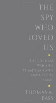 The Spy Who Loved Us: The Vietnam War and Pham Xuan An's Dangerous Game - Thomas A. Bass