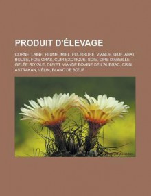 Produit D'Elevage: Corne, Laine, Plume, Miel, Fourrure, Viande, Uf, Abat, Bouse, Foie Gras, Cuir Exotique, Soie, Cire D'Abeille, Gelee Royale, Duvet, Viande Bovine de L'Aubrac, Crin, Astrakan, Velin, Blanc de B Uf - Livres Groupe