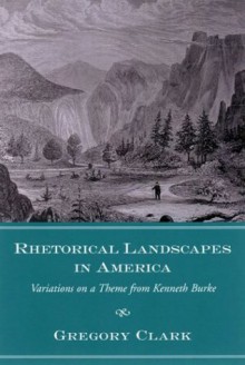 Rhetorical Landscapes in America: Variations on a Theme from Kenneth Burke - Gregory Clark