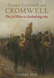 Crown Covenant and Cromwell: The Civil Wars in Scotland 16391651 - Stuart Reid